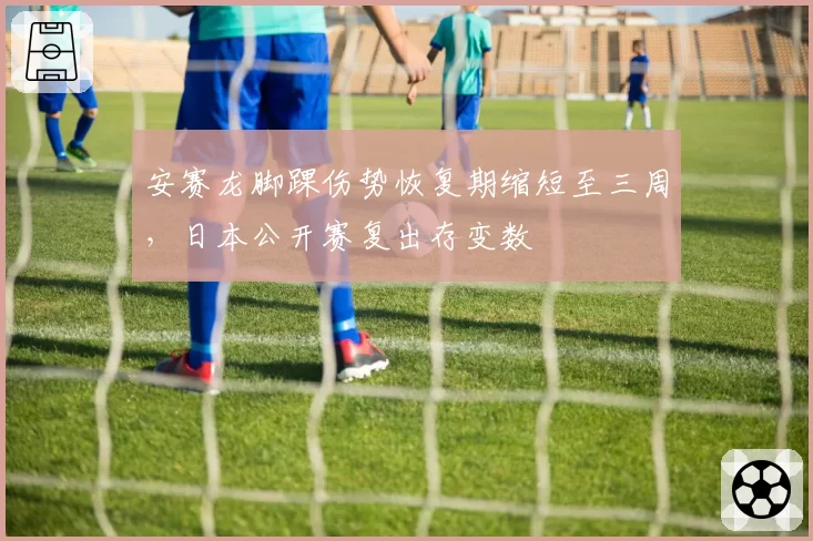 安赛龙脚踝伤势恢复期缩短至三周，日本公开赛复出存变数