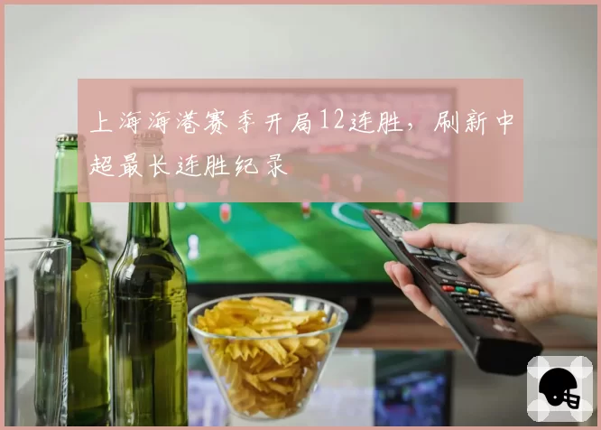 上海海港赛季开局12连胜，刷新中超最长连胜纪录