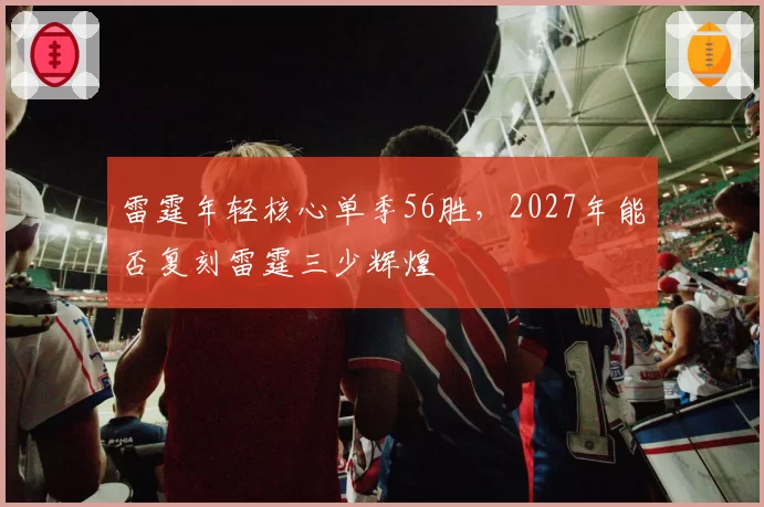 雷霆年轻核心单季56胜,2027年能否复刻雷霆三少辉煌