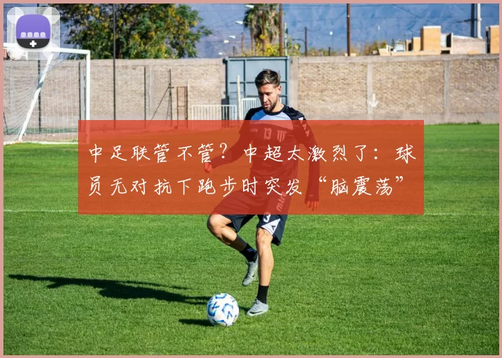 中足联管不管?中超太激烈了:球员无对抗下跑步时突发“脑震荡”