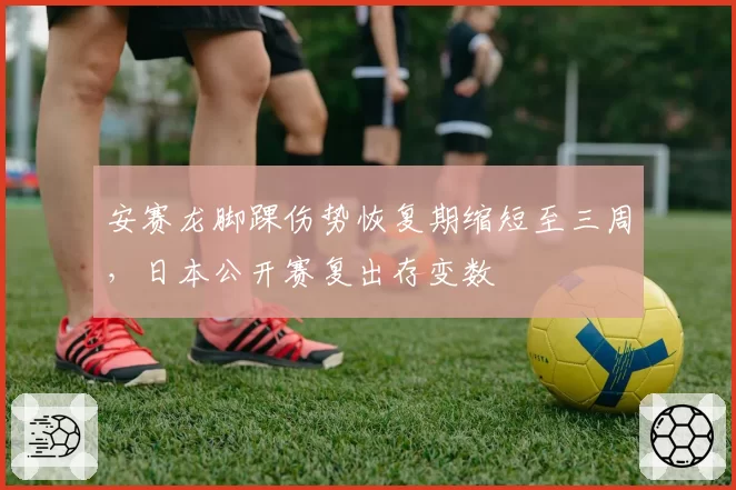 安赛龙脚踝伤势恢复期缩短至三周，日本公开赛复出存变数