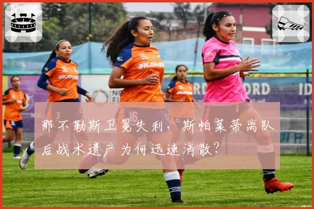 那不勒斯卫冕失利,斯帕莱蒂离队后战术遗产为何迅速消散?