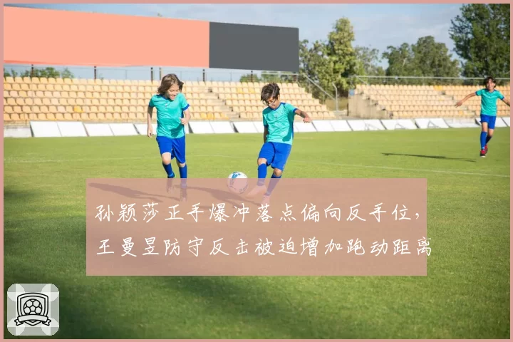 孙颖莎正手爆冲落点偏向反手位，王曼昱防守反击被迫增加跑动距离2.3米