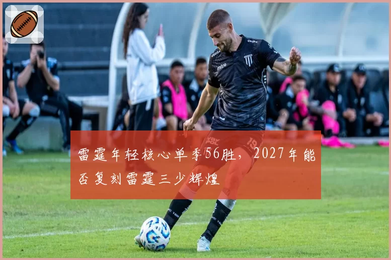 雷霆年轻核心单季56胜,2027年能否复刻雷霆三少辉煌