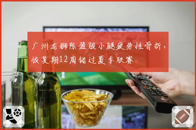 广州龙狮陈盈骏小腿疲劳性骨折，恢复期12周错过夏季联赛