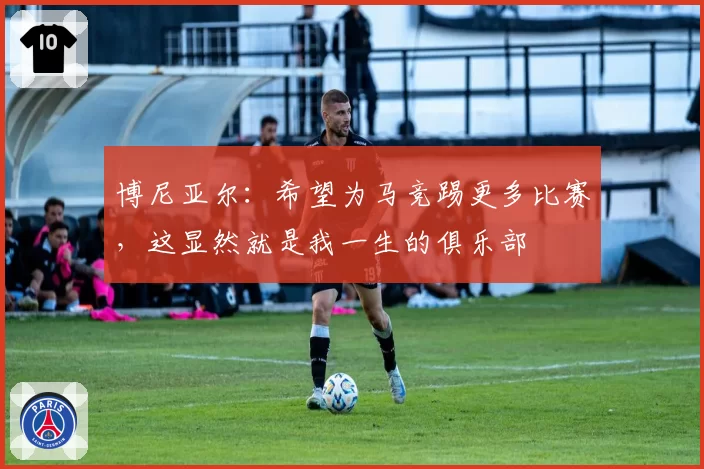 博尼亚尔:希望为马竞踢更多比赛,这显然就是我一生的俱乐部