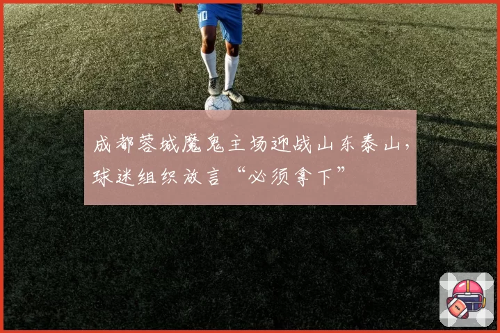 成都蓉城魔鬼主场迎战山东泰山,球迷组织放言“必须拿下”